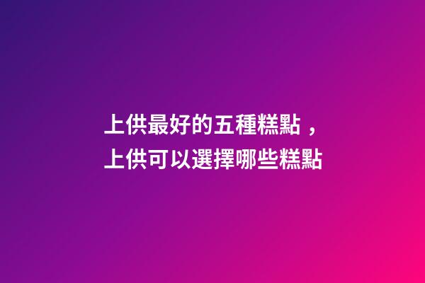 上供最好的五種糕點，上供可以選擇哪些糕點